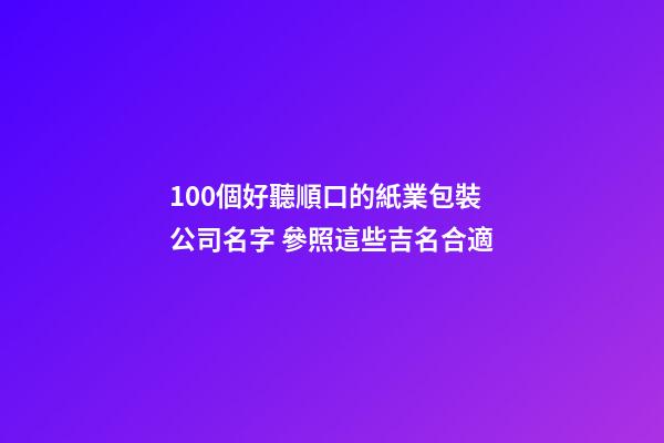 100個好聽順口的紙業包裝公司名字 參照這些吉名合適-第1張-公司起名-玄機派